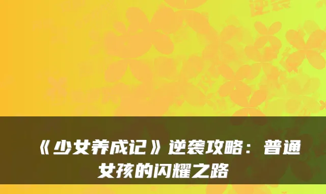 《少女养成记》逆袭攻略：普通女孩的闪耀之路