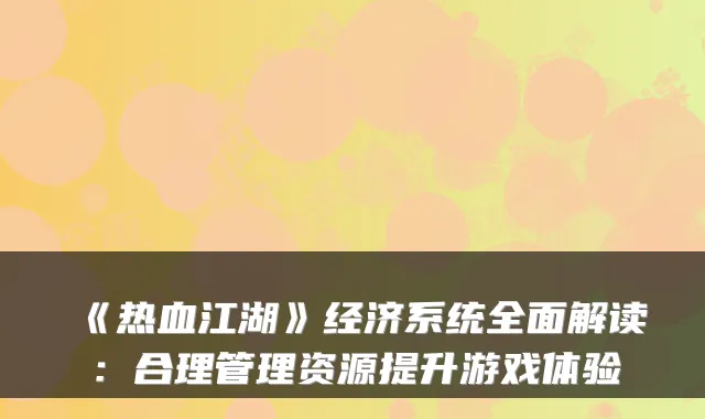 《热血江湖》经济系统全面解读：合理管理资源提升游戏体验