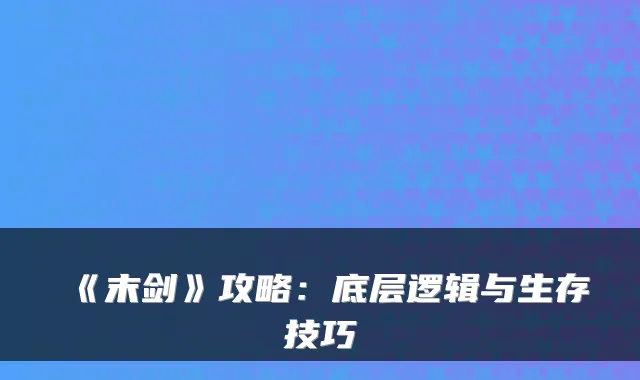 《末剑》攻略：底层逻辑与生存技巧