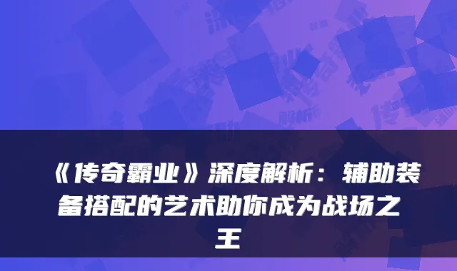 《传奇霸业》深度解析：辅助装备搭配的艺术助你成为战场之王