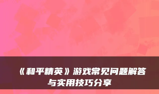 《和平精英》游戏常见问题解答与实用技巧分享
