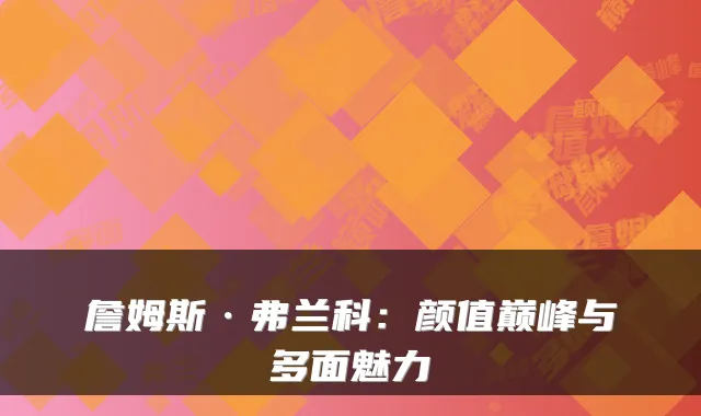 詹姆斯·弗兰科:颜值巅峰与多面魅力