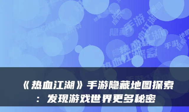 《热血江湖》手游隐藏地图探索：发现游戏世界更多秘密