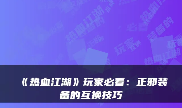 《热血江湖》玩家必看：正邪装备的互换技巧