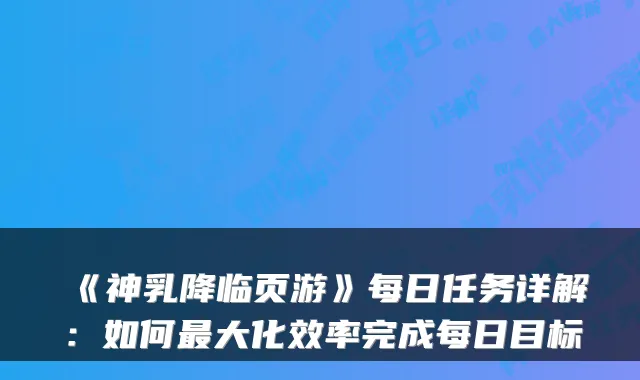 《神乳降临页游》每日任务详解：如何大化效率完成每日目标