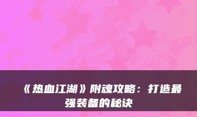 《热血江湖》附魂攻略：打造强装备的秘诀