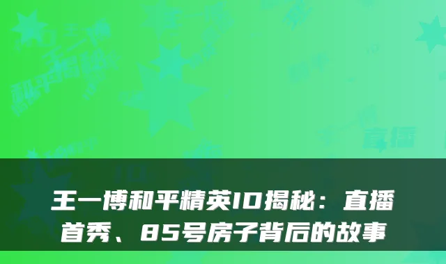王一博和平精英ID揭秘：直播首秀、85号房子背后的故事