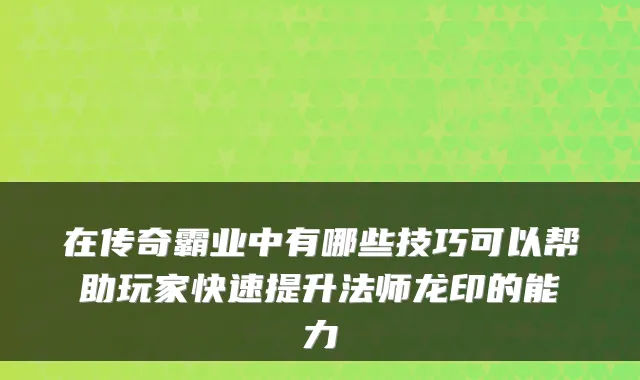 在传奇霸业中有哪些技巧可以帮助玩家快速提升法师龙印的能力