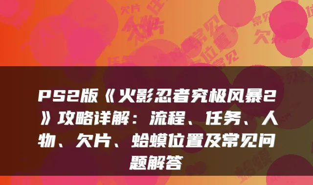 PS2版《火影忍者究极风暴2》攻略详解：流程、任务、人物、欠片、蛤蟆位置及常见问题解答