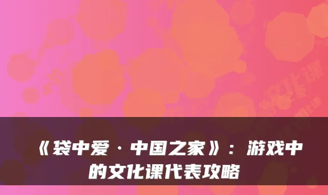 《袋中爱·中国之家》:游戏中的文化课代表攻略