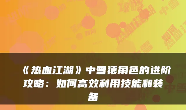 《热血江湖》中雪猿角色的进阶攻略：如何高效利用技能和装备