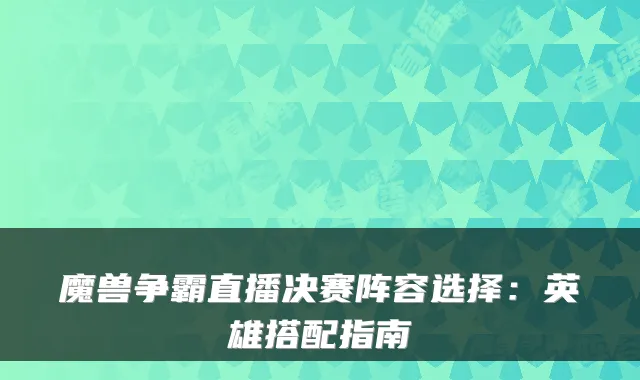魔兽争霸直播决赛阵容选择：英雄搭配指南