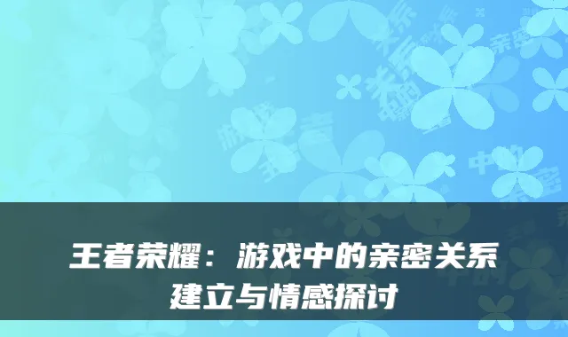 王者荣耀：游戏中的亲密关系建立与情感探讨