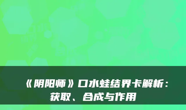 《阴阳师》口水蛙结界卡解析：获取、合成与作用