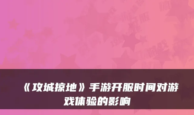 《攻城掠地》手游开服时间对游戏体验的影响