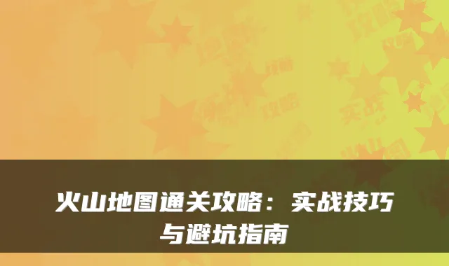 火山地图通关攻略：实战技巧与避坑指南