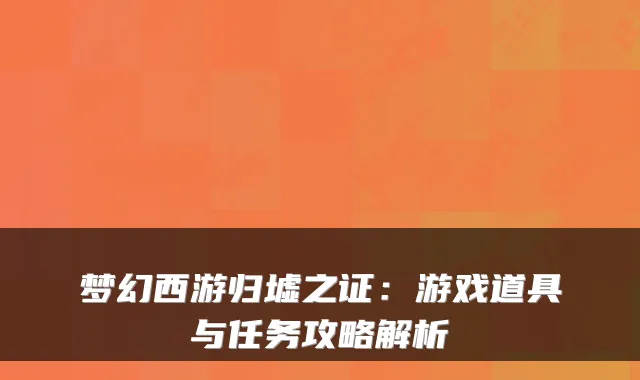 梦幻西游归墟之证：游戏道具与任务攻略解析