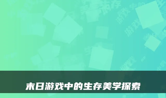 末日游戏中的生存美学探索