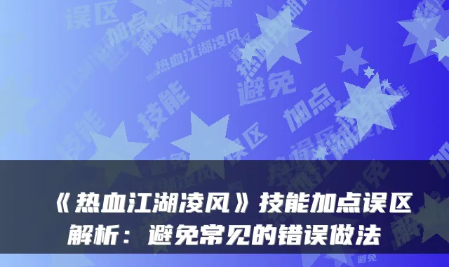 《热血江湖凌风》技能加点误区解析:避免常见的错误做法