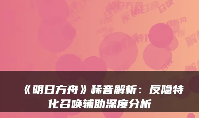 《明日方舟》稀音解析：反隐特化召唤辅助深度分析