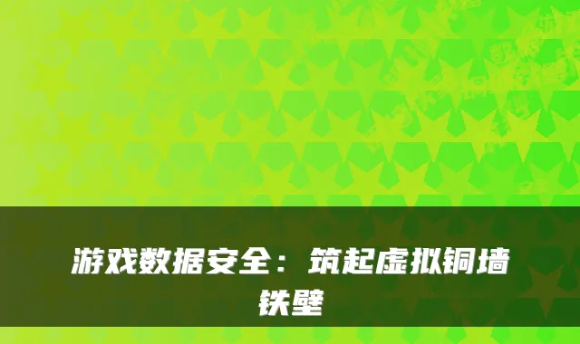 游戏数据安全：筑起虚拟铜墙铁壁