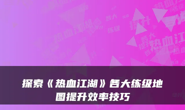 探索《热血江湖》各大练级地图提升效率技巧