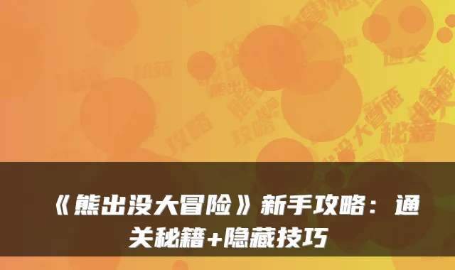 《熊出没大冒险》新手攻略：通关秘籍+隐藏技巧