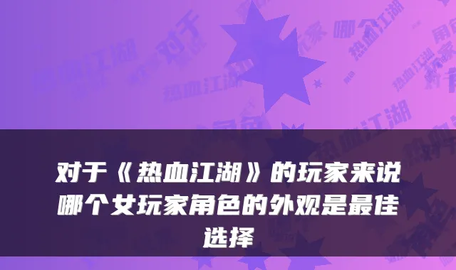 对于《热血江湖》的玩家来说哪个女玩家角色的外观是最佳选择