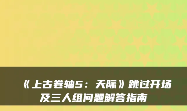 《上古卷轴5:天际》跳过开场及三人组问题解答指南