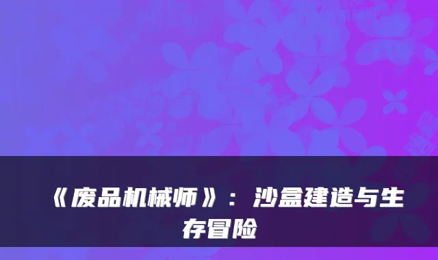 《废品机械师》：沙盒建造与生存冒险