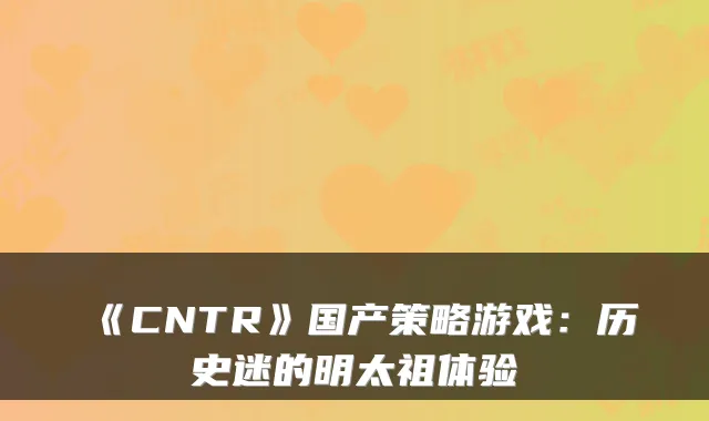 《CNTR》国产策略游戏:历史迷的明太祖体验