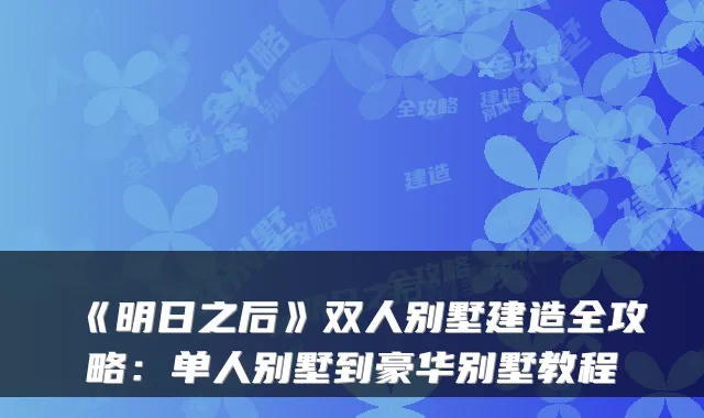 《明日之后》双人别墅建造全攻略：单人别墅到豪华别墅教程