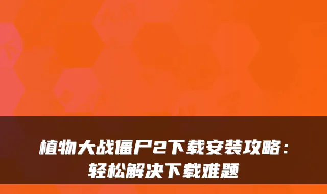 植物大战僵尸2下载安装攻略：轻松解决下载难题