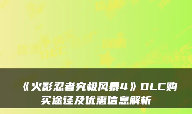 《火影忍者究极风暴4》DLC购买途径及优惠信息解析