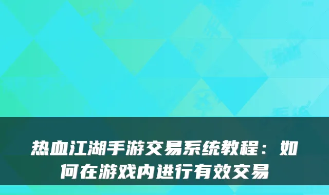 热血江湖手游交易系统教程：如何在游戏内进行有效交易