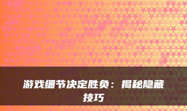 游戏细节决定胜负：揭秘隐藏技巧