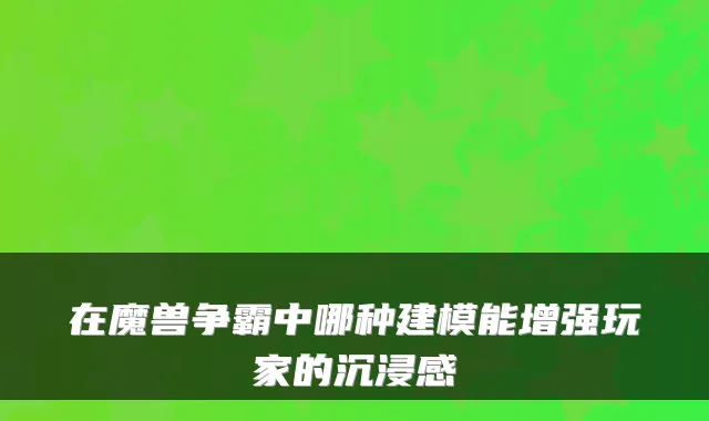 在魔兽争霸中哪种建模能增强玩家的沉浸感