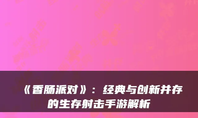 《香肠派对》：经典与创新并存的生存射击手游解析