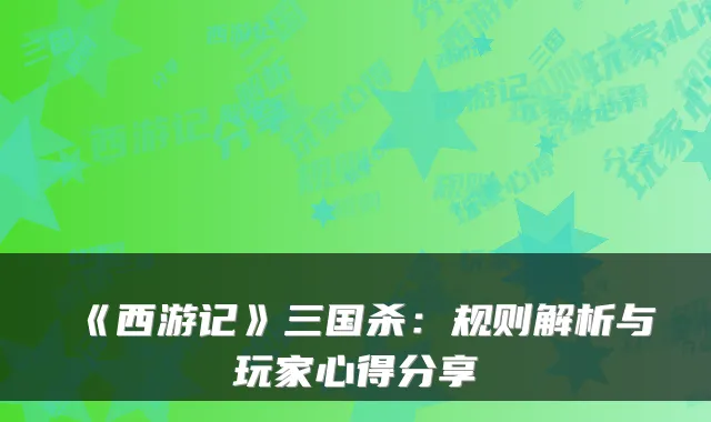 《西游记》三国杀：规则解析与玩家心得分享