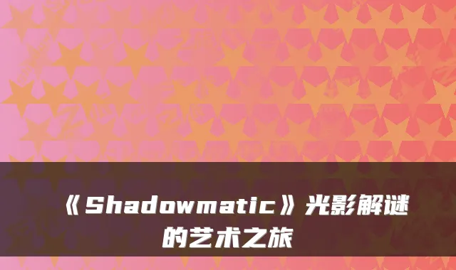 《Shadowmatic》光影解谜的艺术之旅