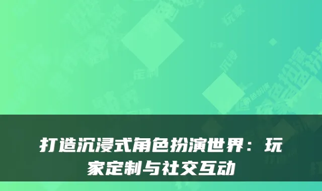 打造沉浸式角色扮演世界：玩家定制与社交互动