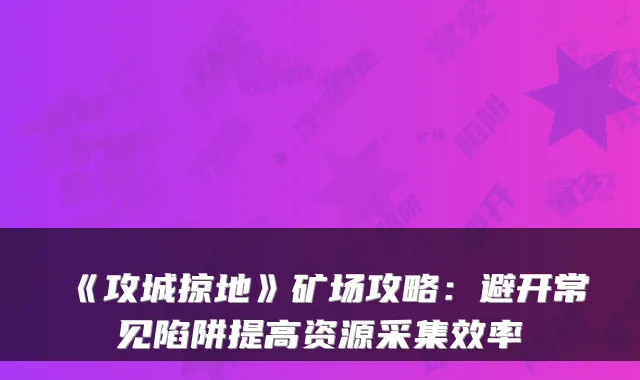 《攻城掠地》矿场攻略：避开常见陷阱提高资源采集效率