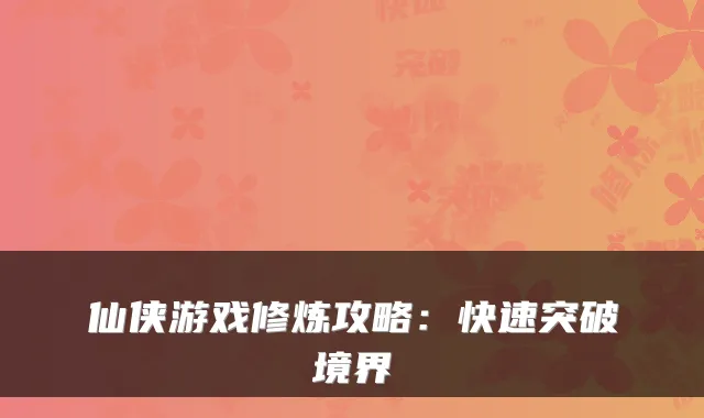 仙侠游戏修炼攻略：快速突破境界