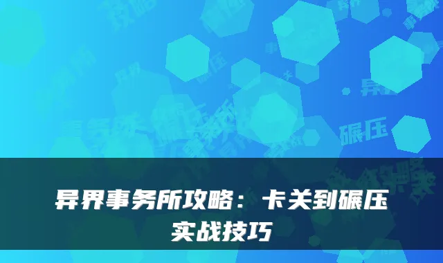 异界事务所攻略：卡关到碾压实战技巧