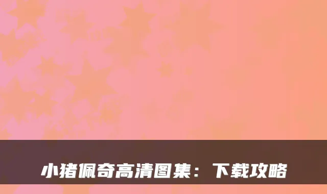 小猪佩奇高清图集：下载攻略