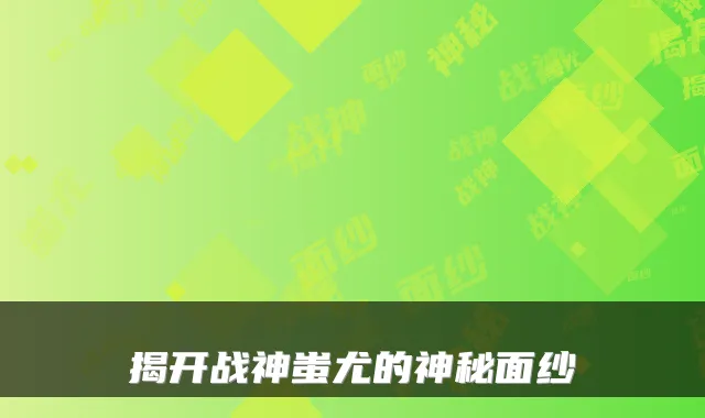 揭开战神蚩尤的神秘面纱