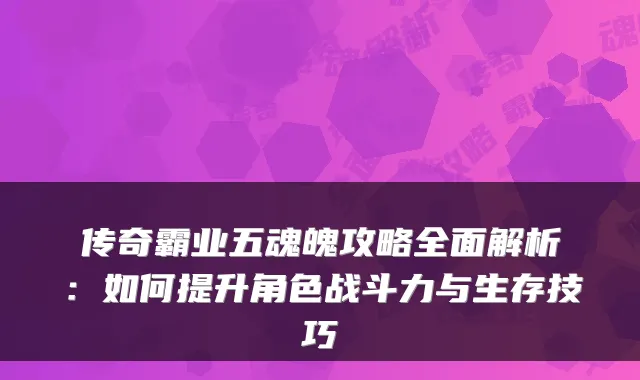 传奇霸业五魂魄攻略全面解析：如何提升角色战斗力与生存技巧