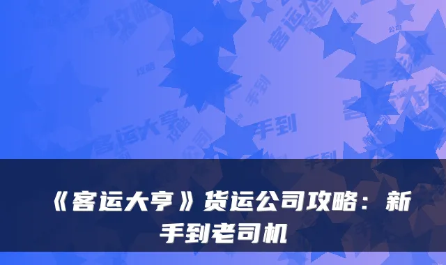《客运大亨》货运公司攻略：新手到老司机