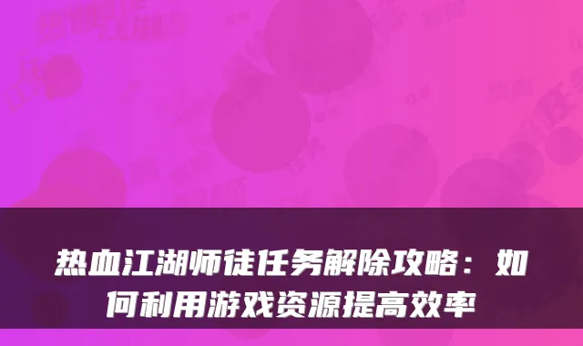 热血江湖师徒任务解除攻略：如何利用游戏资源提高效率