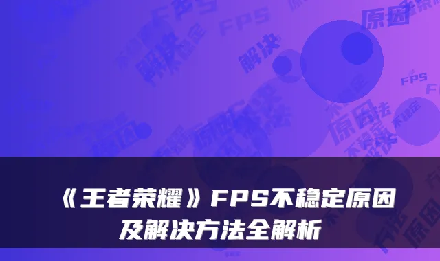 《王者荣耀》FPS不稳定原因及解决方法全解析